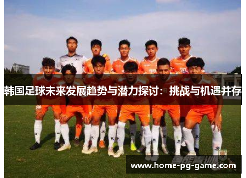 韩国足球未来发展趋势与潜力探讨：挑战与机遇并存