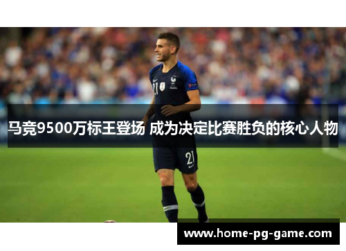马竞9500万标王登场 成为决定比赛胜负的核心人物 马竞9500万标王登场 成为决定比赛胜负的核心人物