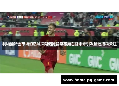 利物浦转会市场悄然试探阿诺德替身布局右路未来引发球迷持续关注