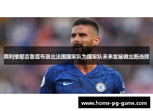 奥利维耶吉鲁宣布退出法国国家队为国家队未来发展做出新选择