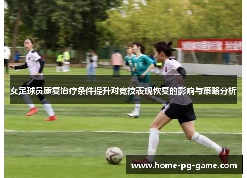 女足球员康复治疗条件提升对竞技表现恢复的影响与策略分析
