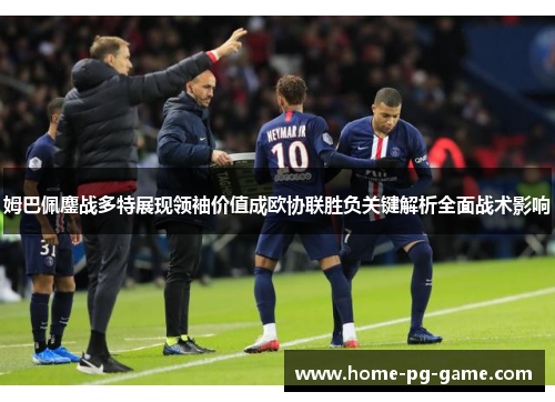 姆巴佩鏖战多特展现领袖价值成欧协联胜负关键解析全面战术影响