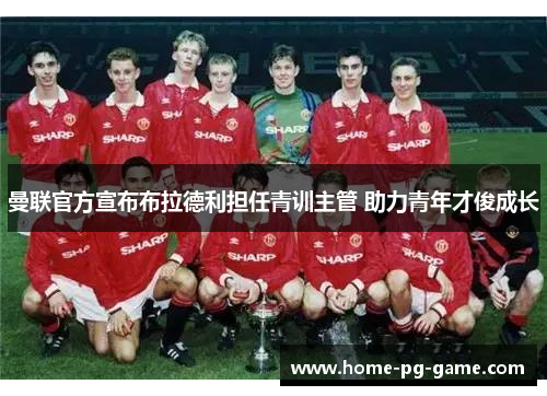 曼联官方宣布布拉德利担任青训主管 助力青年才俊成长