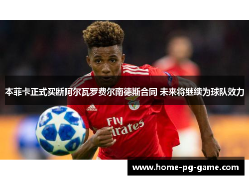 本菲卡正式买断阿尔瓦罗费尔南德斯合同 未来将继续为球队效力