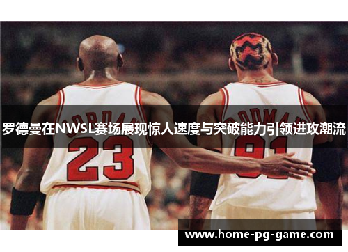 罗德曼在NWSL赛场展现惊人速度与突破能力引领进攻潮流