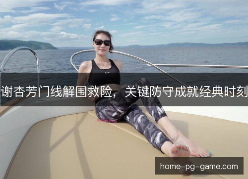 谢杏芳门线解围救险，关键防守成就经典时刻