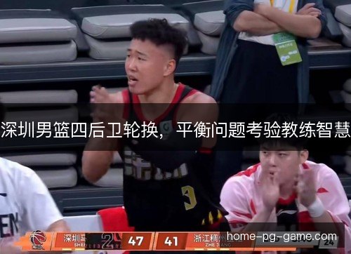 深圳男篮四后卫轮换，平衡问题考验教练智慧