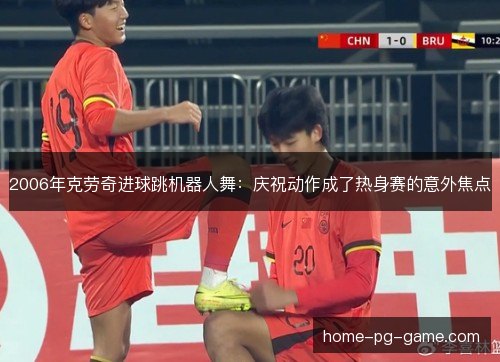 2006年克劳奇进球跳机器人舞：庆祝动作成了热身赛的意外焦点